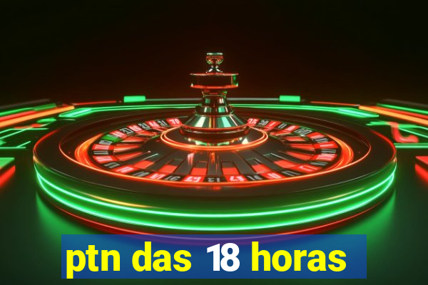 ptn das 18 horas